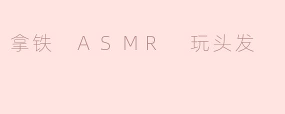 拿铁 ASMR 玩头发